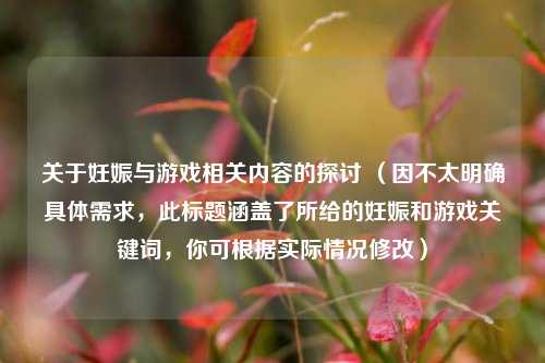 关于妊娠与游戏相关内容的探讨 （因不太明确具体需求，此标题涵盖了所给的妊娠和游戏关键词，你可根据实际情况修改）