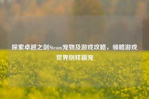 探索卓越之剑Steam宠物及游戏攻略,领略游戏世界别样萌宠