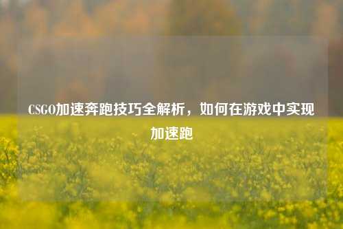 CSGO加速奔跑技巧全解析,如何在游戏中实现加速跑