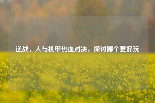 逆战,人与机甲热血对决,探讨哪个更好玩