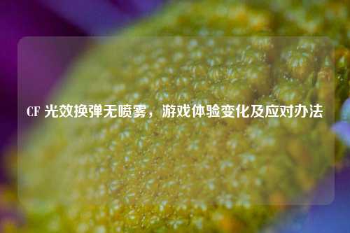 CF 光效换弹无喷雾，游戏体验变化及应对办法