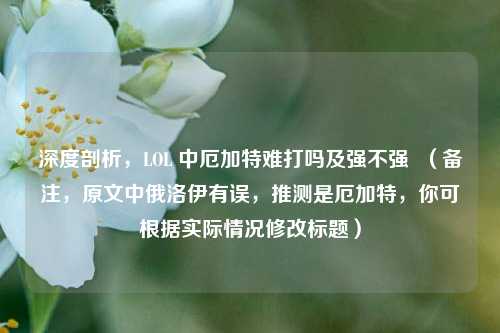 深度剖析,LOL 中厄加特难打吗及强不强 (备注,原文中俄洛伊有误,推测是厄加特,你可根据实际情况修改标题)