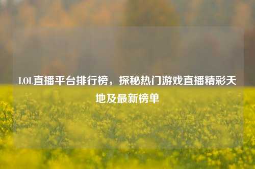 LOL直播平台排行榜，探秘热门游戏直播精彩天地及最新榜单