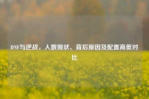 DNF与逆战,人数现状、背后原因及配置高低对比