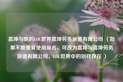 嘉坤与他的LOL世界嘉坤劳务派遣有限公司 (如果不能重复使用原名,可改为嘉坤与嘉坤劳务派遣有限公司,LOL世界中的别样存在 )