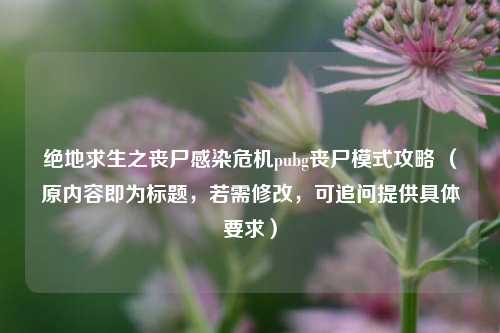绝地求生之丧尸感染危机pubg丧尸模式攻略 (原内容即为标题,若需修改,可追问提供具体要求)