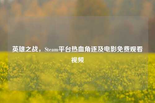 英雄之战，Steam平台热血角逐及电影免费观看视频