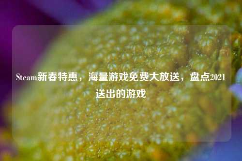 Steam新春特惠,海量游戏免费大放送,盘点2021送出的游戏