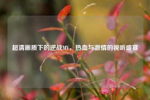 超清画质下的逆战MV，热血与 *** 的视听盛宴