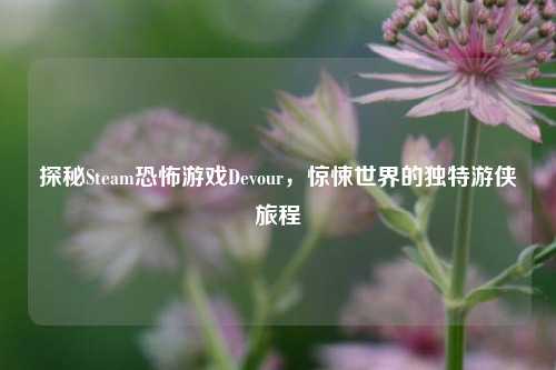 探秘Steam恐怖游戏Devour,惊悚世界的独特游侠旅程