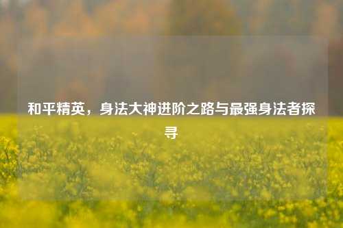 和平精英,身法大神进阶之路与最强身法者探寻