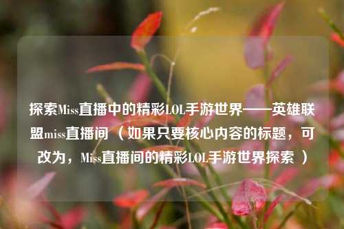 探索Miss直播中的精彩LOL手游世界——英雄联盟miss直播间 （如果只要核心内容的标题，可改为，Miss直播间的精彩LOL手游世界探索 ）