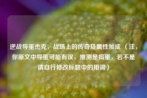 逆战导蛋杰克,战场上的传奇及属性加成 (注,你原文中导蛋可能有误,推测是捣蛋,若不是请自行修改标题中的用词)