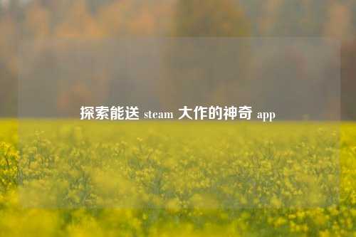 探索能送 steam 大作的神奇 app