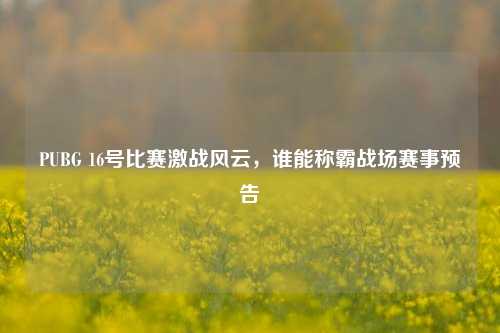 PUBG 16号比赛激战风云,谁能称霸战场赛事预告
