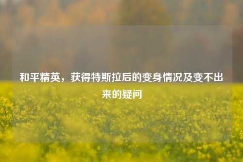 和平精英,获得特斯拉后的变身情况及变不出来的疑问