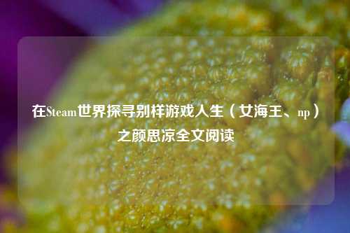 在Steam世界探寻别样游戏人生(女海王、np)之颜思凉全文阅读