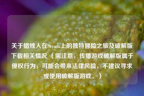 关于蜡烛人在Steam上的独特冒险之旅及破解版下载相关情况 (需注意,传播游戏破解版属于侵权行为,可能会带来法律风险,不建议寻求或使用破解版游戏。)
