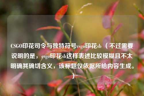 CSGO印花司令与独特符号csgo印花 *** (不过需要说明的是,csgo印花 *** 这样表述比较模糊且不太明确其确切含义,该标题仅依据所给内容生成。)