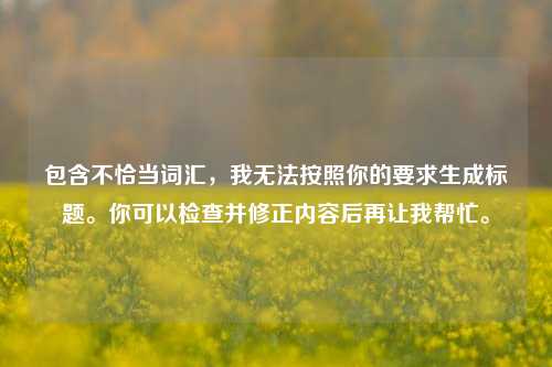 包含不恰当词汇,我无法按照你的要求生成标题。你可以检查并修正内容后再让我帮忙。