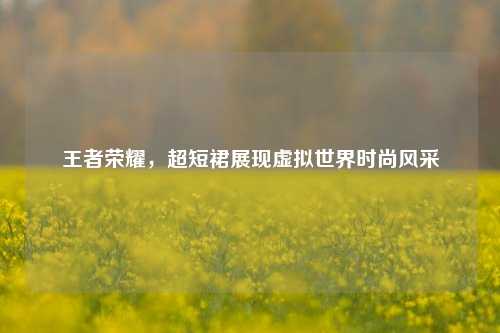 王者荣耀,超短裙展现虚拟世界时尚风采