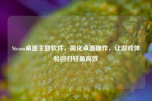 Steam桌面主题软件，简化桌面操作，让游戏体验回归轻盈高效