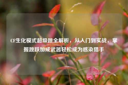 CF生化模式超级跳全解析,从入门到实战,掌握跳跃加成武器轻松成为感染猎手
