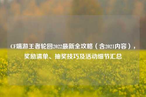 CF端游王者轮回2022最新全攻略（含2021内容），奖励清单、抽奖技巧及活动细节汇总