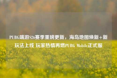 PUBG端游S26赛季重磅更新,海岛地图焕新+新玩法上线 玩家热情再燃PUBG Mobile正式服