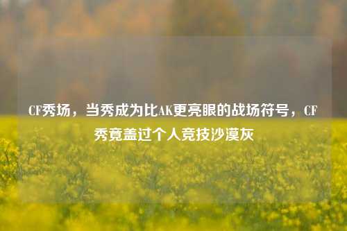 CF秀场,当秀成为比AK更亮眼的战场符号,CF秀竟盖过个人竞技沙漠灰