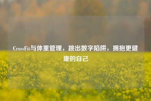 CrossFit与体重管理,跳出数字陷阱,拥抱更健康的自己