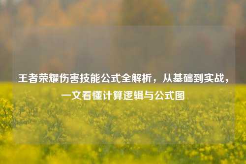 王者荣耀伤害技能公式全解析,从基础到实战,一文看懂计算逻辑与公式图