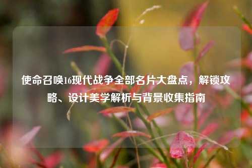 使命召唤16现代战争全部名片大盘点,解锁攻略、设计美学解析与背景收集指南