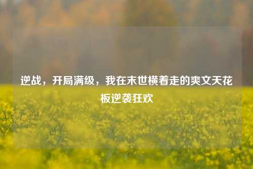逆战,开局满级,我在末世横着走的爽文天花板逆袭狂欢