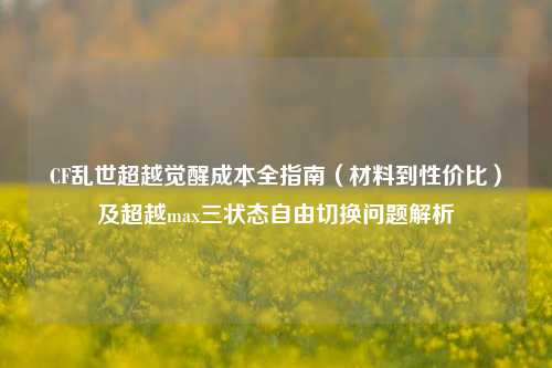 CF乱世超越觉醒成本全指南(材料到性价比)及超越max三状态自由切换问题解析