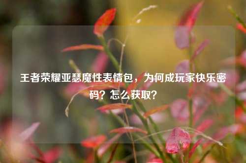 王者荣耀亚瑟魔性表情包,为何成玩家快乐密码?怎么获取?