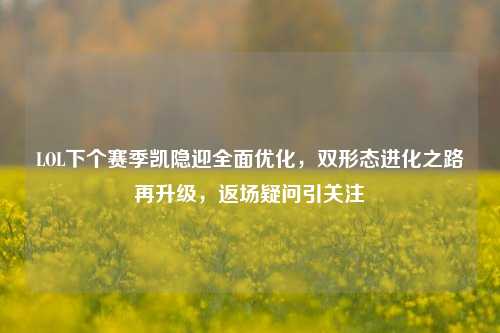 LOL下个赛季凯隐迎全面优化,双形态进化之路再升级,返场疑问引关注