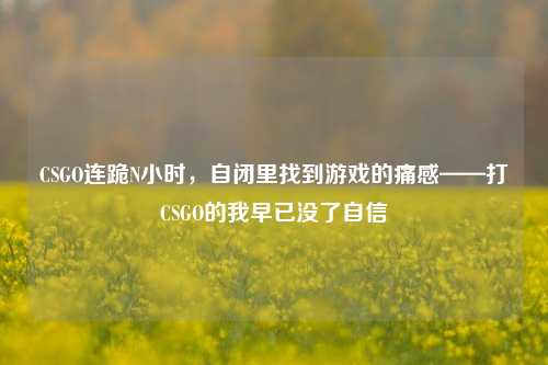 CSGO连跪N小时,自闭里找到游戏的痛感——打CSGO的我早已没了自信