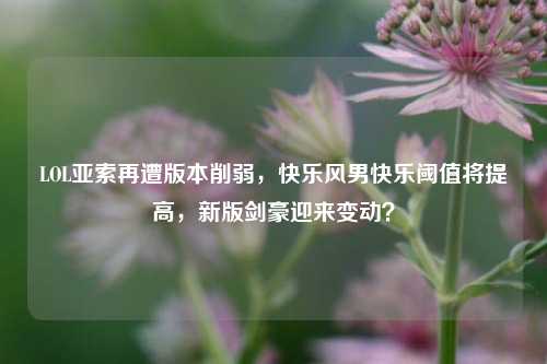 LOL亚索再遭版本削弱，快乐风男快乐阈值将提高，新版剑豪迎来变动？