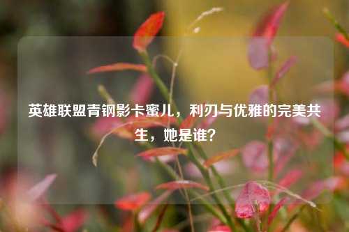 英雄联盟青钢影卡蜜儿，利刃与优雅的完美共生，她是谁？