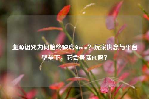 血源诅咒为何始终缺席Steam?玩家执念与平台壁垒下,它会登陆PC吗?