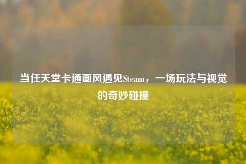 当任天堂卡通画风遇见Steam，一场玩法与视觉的奇妙碰撞