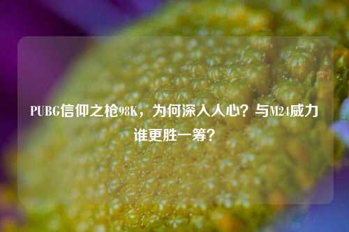 PUBG信仰之枪98K,为何深入人心?与M24威力谁更胜一筹?