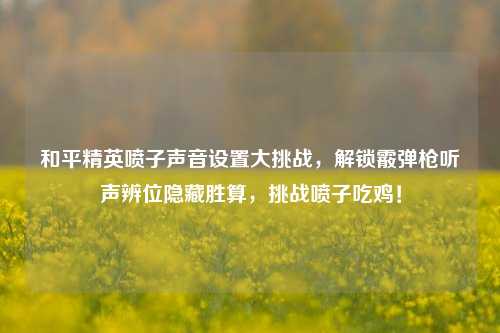 和平精英喷子声音设置大挑战，解锁霰弹枪听声辨位隐藏胜算，挑战喷子吃鸡！