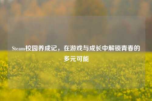 Steam校园养成记，在游戏与成长中解锁青春的多元可能