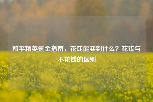 和平精英氪金指南，花钱能买到什么？花钱与不花钱的区别