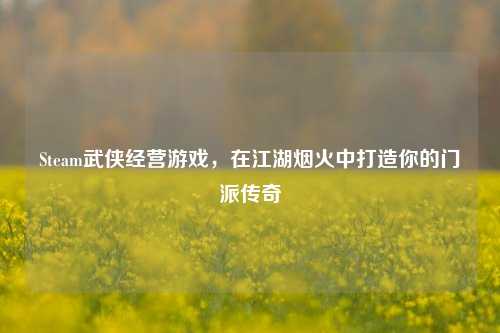 Steam武侠经营游戏,在江湖烟火中打造你的门派传奇