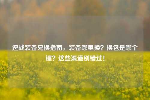 逆战装备兑换指南，装备哪里换？换包是哪个键？这些渠道别错过！