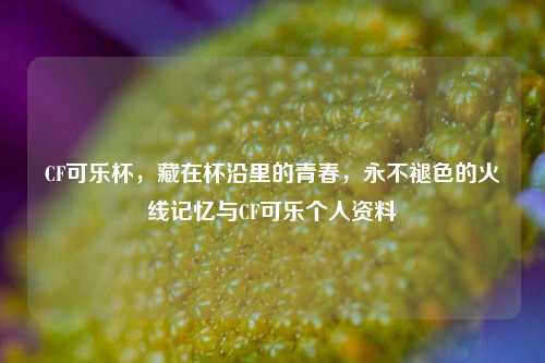 CF可乐杯,藏在杯沿里的青春,永不褪色的火线记忆与CF可乐个人资料