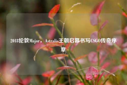 2018伦敦Major,Astralis王朝启幕书写CSGO传奇序章